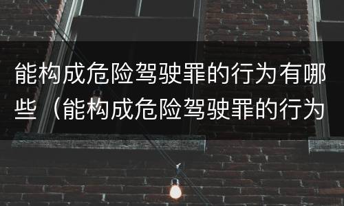 能构成危险驾驶罪的行为有哪些（能构成危险驾驶罪的行为有哪些种类）