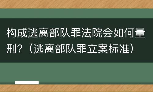构成逃离部队罪法院会如何量刑?（逃离部队罪立案标准）