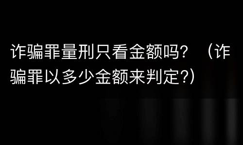 诈骗罪量刑只看金额吗？（诈骗罪以多少金额来判定?）