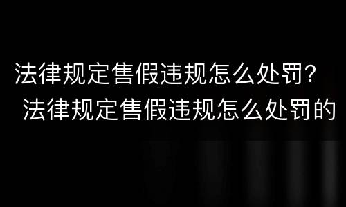 法律规定售假违规怎么处罚？ 法律规定售假违规怎么处罚的