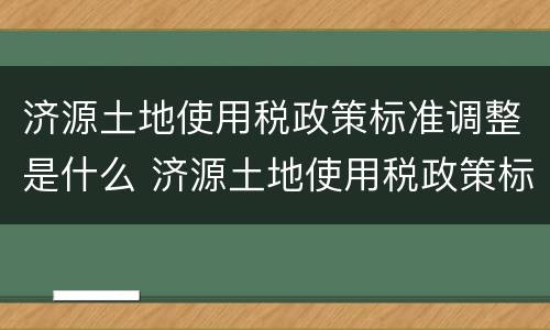 济源土地使用税政策标准调整是什么 济源土地使用税政策标准调整是什么时候实施