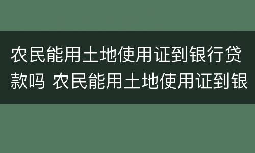 农民能用土地使用证到银行贷款吗 农民能用土地使用证到银行贷款吗多少钱