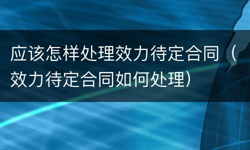 应该怎样处理效力待定合同（效力待定合同如何处理）