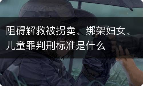 阻碍解救被拐卖、绑架妇女、儿童罪判刑标准是什么