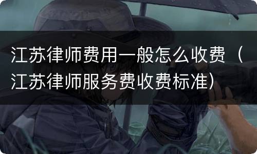 江苏律师费用一般怎么收费（江苏律师服务费收费标准）