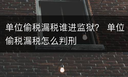 单位偷税漏税谁进监狱？ 单位偷税漏税怎么判刑