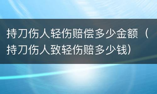 持刀伤人轻伤赔偿多少金额（持刀伤人致轻伤赔多少钱）