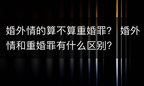 婚外情的算不算重婚罪？ 婚外情和重婚罪有什么区别?