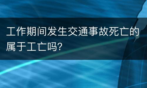 工作期间发生交通事故死亡的属于工亡吗？