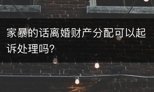 家暴的话离婚财产分配可以起诉处理吗？