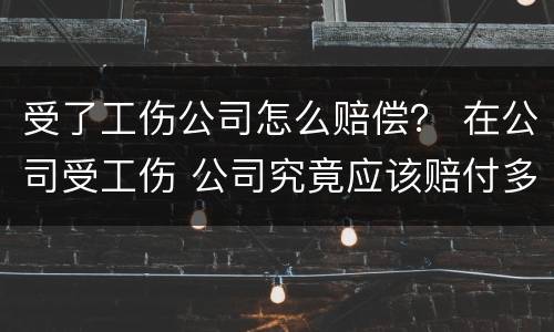受了工伤公司怎么赔偿？ 在公司受工伤 公司究竟应该赔付多少?