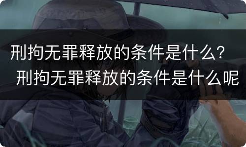 刑拘无罪释放的条件是什么？ 刑拘无罪释放的条件是什么呢