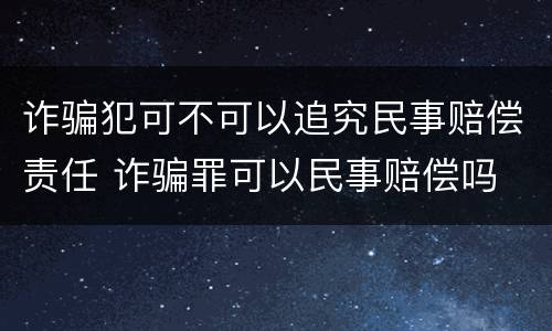 诈骗犯可不可以追究民事赔偿责任 诈骗罪可以民事赔偿吗