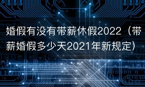 婚假有没有带薪休假2022（带薪婚假多少天2021年新规定）