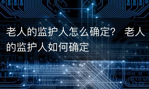 老人的监护人怎么确定？ 老人的监护人如何确定