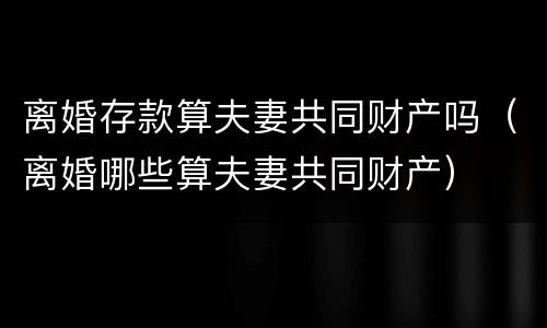 离婚存款算夫妻共同财产吗（离婚哪些算夫妻共同财产）