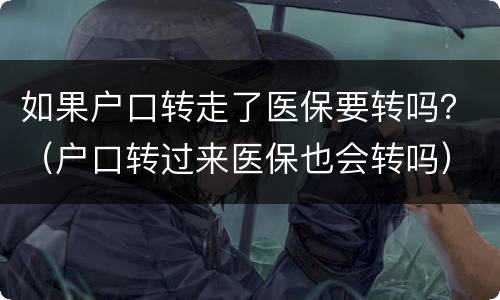 如果户口转走了医保要转吗？（户口转过来医保也会转吗）