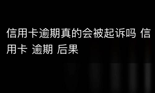 信用卡逾期真的会被起诉吗 信用卡 逾期 后果