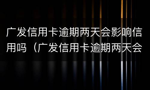 广发信用卡逾期两天会影响信用吗（广发信用卡逾期两天会影响信用吗知乎）