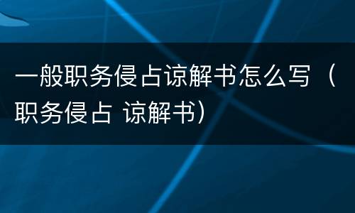 一般职务侵占谅解书怎么写（职务侵占 谅解书）