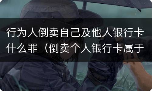 行为人倒卖自己及他人银行卡什么罪（倒卖个人银行卡属于什么违法行为）