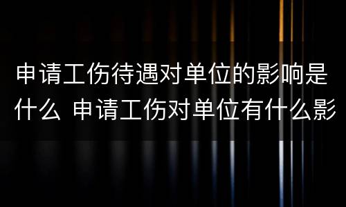 申请工伤待遇对单位的影响是什么 申请工伤对单位有什么影响