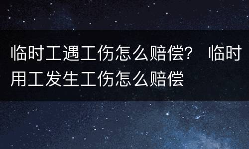 临时工遇工伤怎么赔偿？ 临时用工发生工伤怎么赔偿
