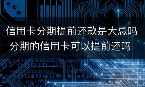 信用卡分期提前还款是大忌吗 分期的信用卡可以提前还吗
