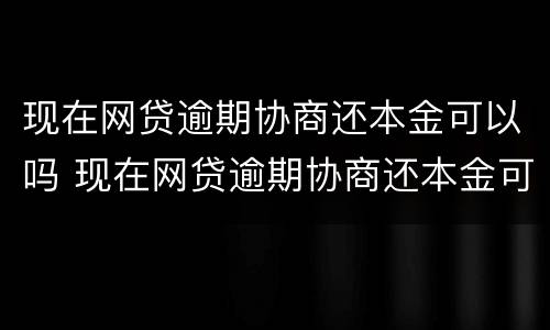 现在网贷逾期协商还本金可以吗 现在网贷逾期协商还本金可以吗怎么还