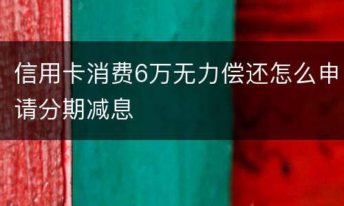 信用卡消费6万无力偿还怎么申请分期减息