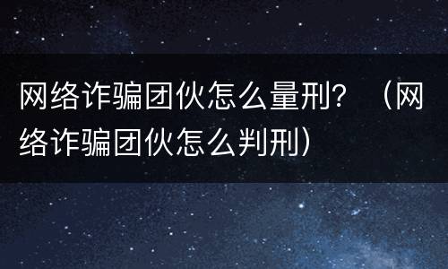 网络诈骗团伙怎么量刑？（网络诈骗团伙怎么判刑）