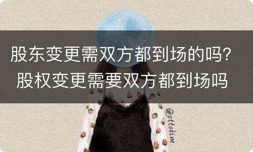 股东变更需双方都到场的吗？ 股权变更需要双方都到场吗