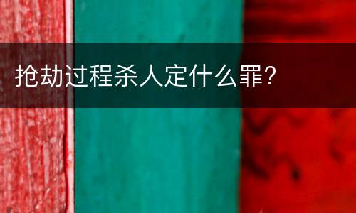 抢劫过程杀人定什么罪?