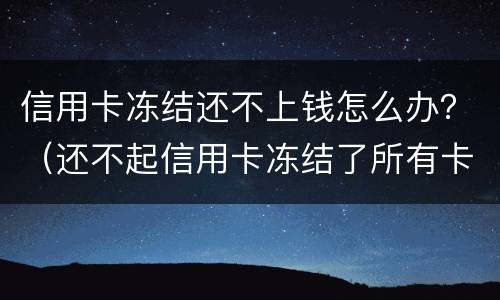 信用卡冻结还不上钱怎么办？（还不起信用卡冻结了所有卡怎么办）