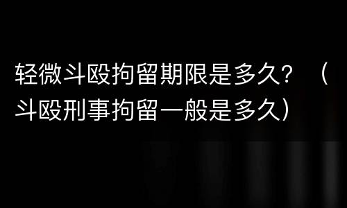 轻微斗殴拘留期限是多久？（斗殴刑事拘留一般是多久）