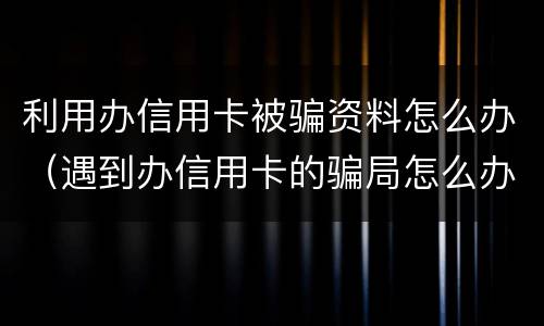 利用办信用卡被骗资料怎么办（遇到办信用卡的骗局怎么办）
