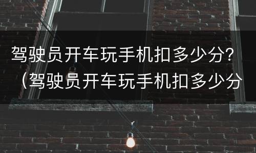 驾驶员开车玩手机扣多少分？（驾驶员开车玩手机扣多少分）