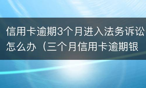 信用卡逾期3个月进入法务诉讼怎么办（三个月信用卡逾期银行起诉我怎么办）