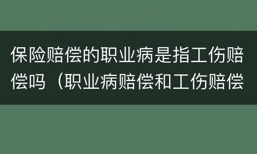 保险赔偿的职业病是指工伤赔偿吗（职业病赔偿和工伤赔偿有什么区别）
