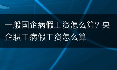 一般国企病假工资怎么算? 央企职工病假工资怎么算