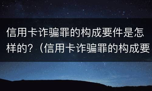 信用卡诈骗罪的构成要件是怎样的?（信用卡诈骗罪的构成要件是怎样的情形）