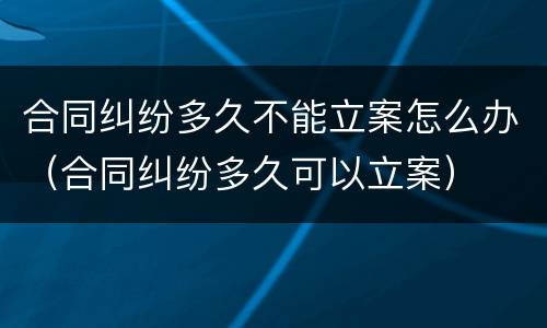 合同纠纷多久不能立案怎么办（合同纠纷多久可以立案）