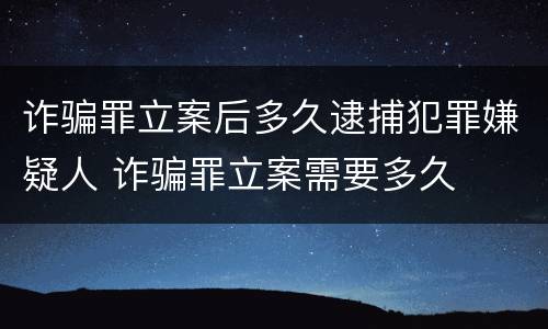 诈骗罪立案后多久逮捕犯罪嫌疑人 诈骗罪立案需要多久