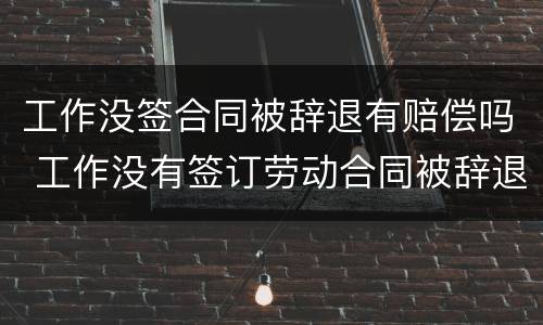 工作没签合同被辞退有赔偿吗 工作没有签订劳动合同被辞退怎么赔偿