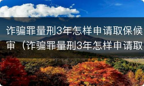 诈骗罪量刑3年怎样申请取保候审（诈骗罪量刑3年怎样申请取保候审呢）