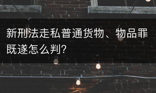 新刑法走私普通货物、物品罪既遂怎么判?