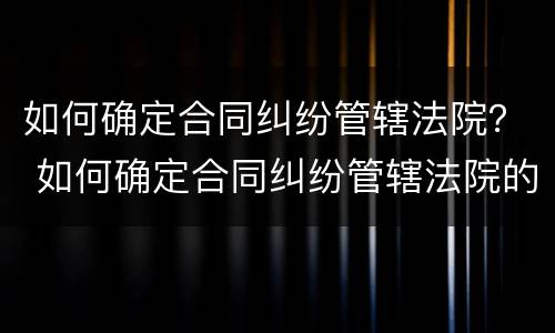 如何确定合同纠纷管辖法院？ 如何确定合同纠纷管辖法院的案件