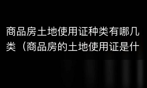 商品房土地使用证种类有哪几类（商品房的土地使用证是什么性质）
