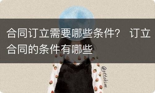 合同订立需要哪些条件？ 订立合同的条件有哪些