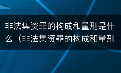 非法集资罪的构成和量刑是什么（非法集资罪的构成和量刑是什么标准）